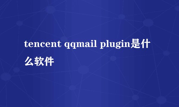 tencent qqmail plugin是什么软件