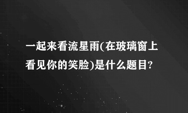 一起来看流星雨(在玻璃窗上看见你的笑脸)是什么题目?