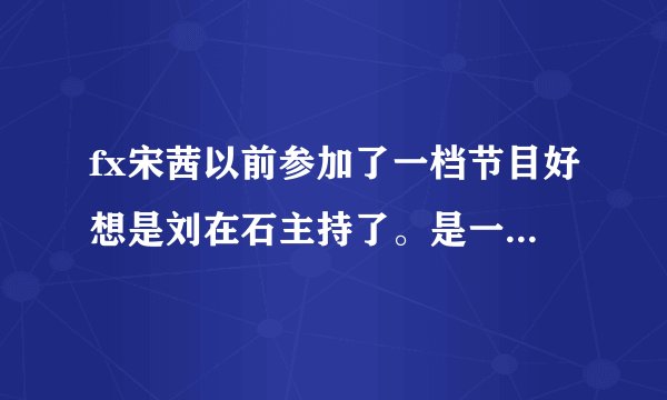 fx宋茜以前参加了一档节目好想是刘在石主持了。是一群人围坐在一起的。有sister孝琳