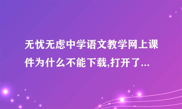无忧无虑中学语文教学网上课件为什么不能下载,打开了网面，但不能下载不知是回事