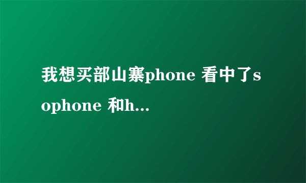 我想买部山寨phone 看中了sophone 和hiphone 请问 sophone好 还是 hiphone好