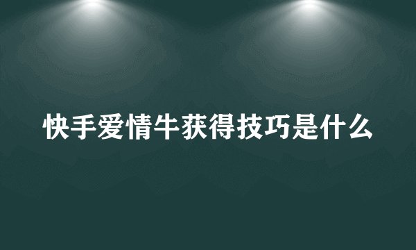 快手爱情牛获得技巧是什么