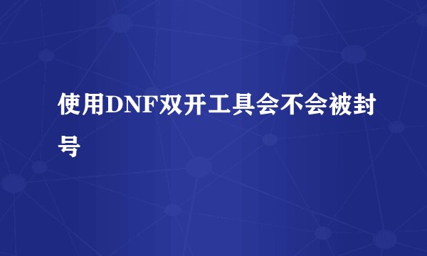 使用DNF双开工具会不会被封号