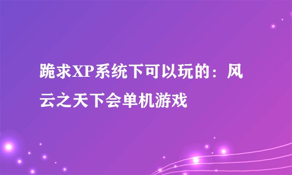 跪求XP系统下可以玩的：风云之天下会单机游戏