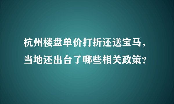 杭州楼盘单价打折还送宝马，当地还出台了哪些相关政策？