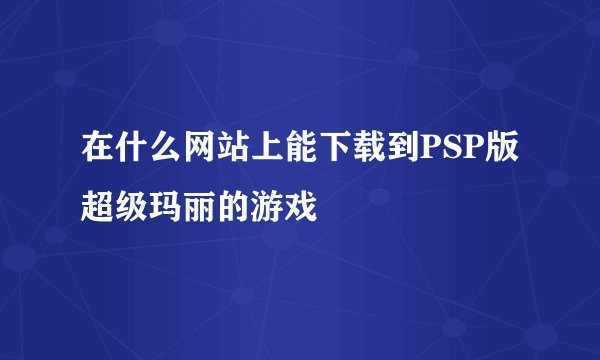 在什么网站上能下载到PSP版超级玛丽的游戏