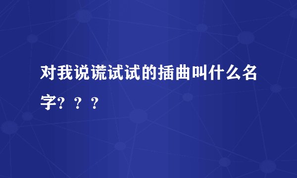 对我说谎试试的插曲叫什么名字？？？