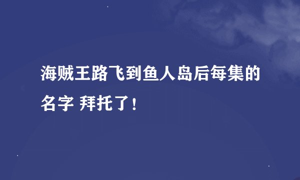 海贼王路飞到鱼人岛后每集的名字 拜托了！