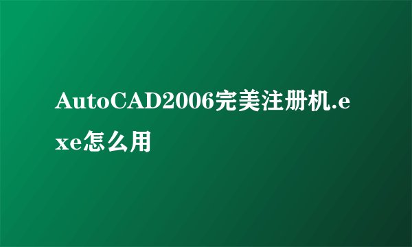 AutoCAD2006完美注册机.exe怎么用
