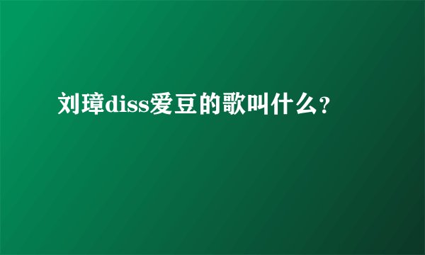 刘璋diss爱豆的歌叫什么？