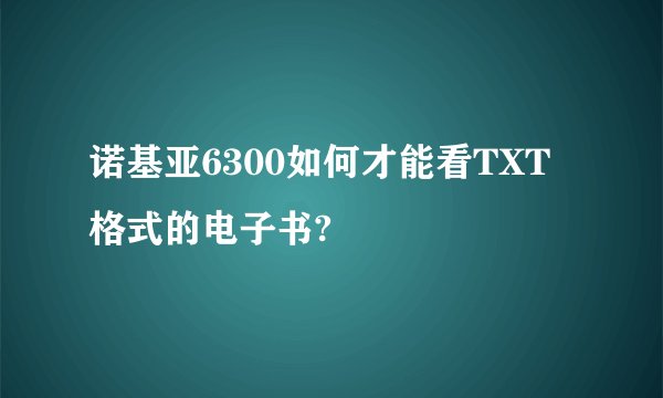 诺基亚6300如何才能看TXT格式的电子书?