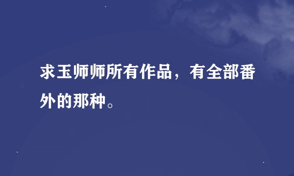求玉师师所有作品，有全部番外的那种。