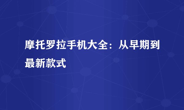 摩托罗拉手机大全：从早期到最新款式