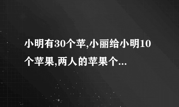 小明有30个苹,小丽给小明10个苹果,两人的苹果个数就同样多了,原来小丽有多少？