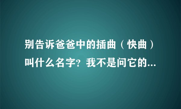 别告诉爸爸中的插曲（快曲）叫什么名字？我不是问它的主题曲。