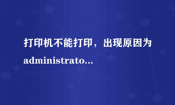 打印机不能打印，出现原因为administrator是什么意思？
