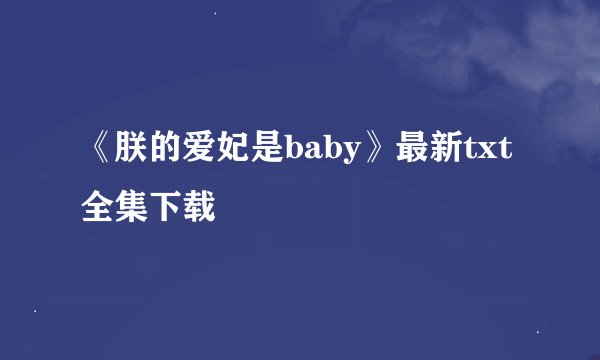 《朕的爱妃是baby》最新txt全集下载