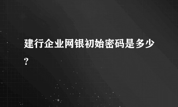 建行企业网银初始密码是多少?