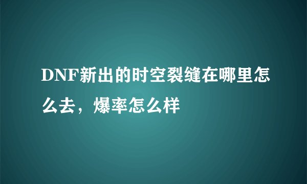 DNF新出的时空裂缝在哪里怎么去，爆率怎么样