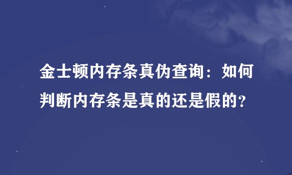金士顿内存条真伪查询：如何判断内存条是真的还是假的？