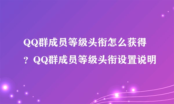 QQ群成员等级头衔怎么获得？QQ群成员等级头衔设置说明