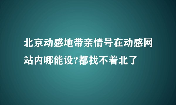 北京动感地带亲情号在动感网站内哪能设?都找不着北了