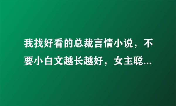我找好看的总裁言情小说，不要小白文越长越好，女主聪明安静最好像拓拔瑞瑞的对抗花心上司，跪求同仁们了