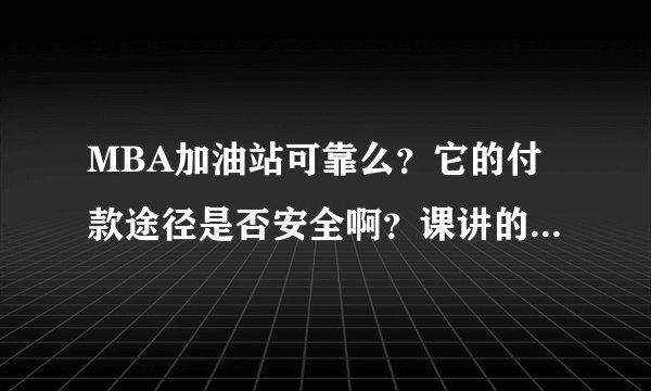 MBA加油站可靠么？它的付款途径是否安全啊？课讲的怎么样啊，忘前辈指教啊！