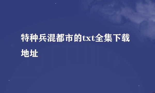 特种兵混都市的txt全集下载地址