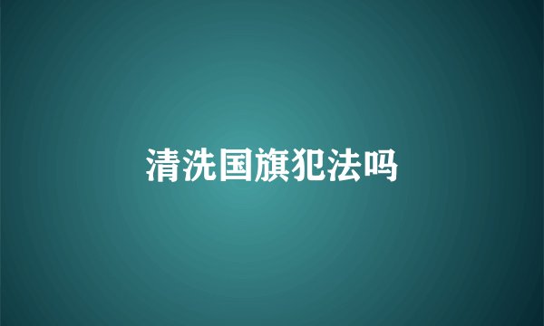 清洗国旗犯法吗