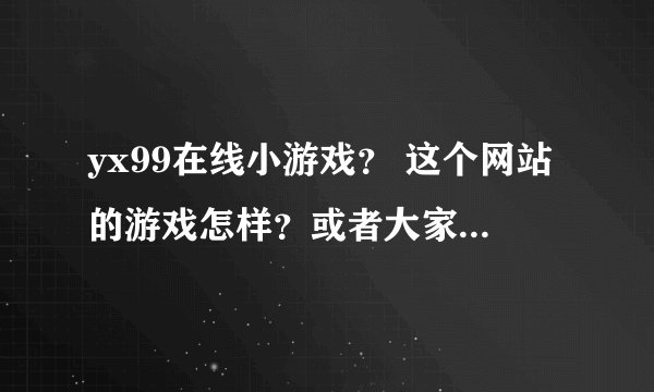 yx99在线小游戏？ 这个网站的游戏怎样？或者大家推荐个给力的网站给我啊。