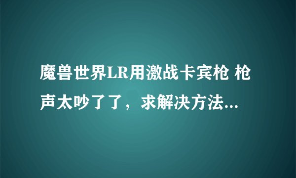 魔兽世界LR用激战卡宾枪 枪声太吵了了，求解决方法 或者给改个弓的模型，暂时无缘其他359弓~~