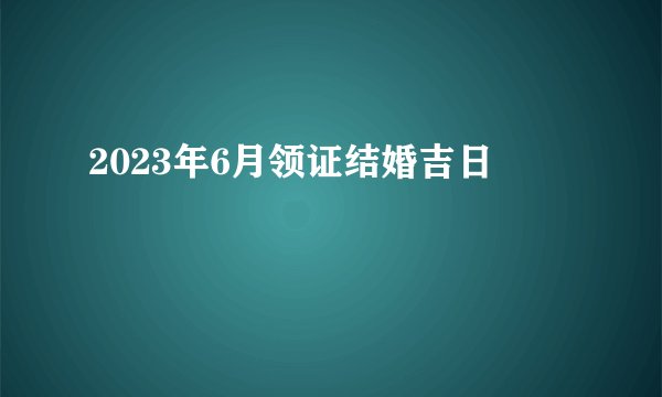 2023年6月领证结婚吉日