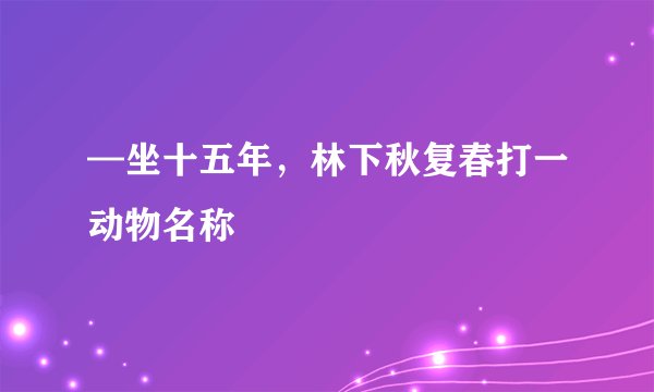 —坐十五年，林下秋复春打一动物名称