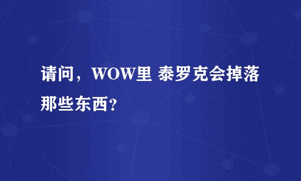 请问，WOW里 泰罗克会掉落那些东西？