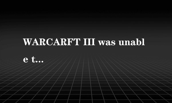WARCARFT III was unable to initialize怎么解决?