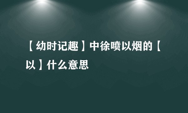 【幼时记趣】中徐喷以烟的【以】什么意思