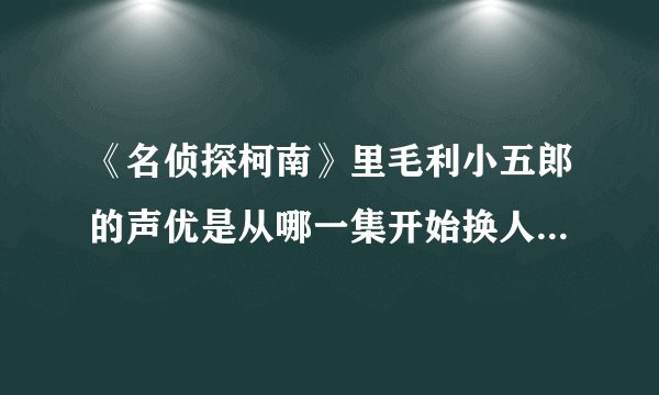 《名侦探柯南》里毛利小五郎的声优是从哪一集开始换人的啊？？