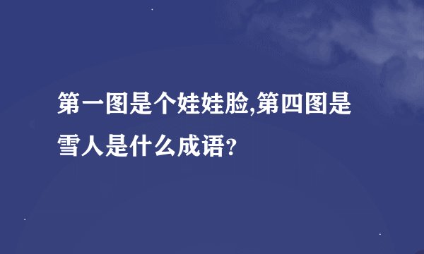 第一图是个娃娃脸,第四图是雪人是什么成语？