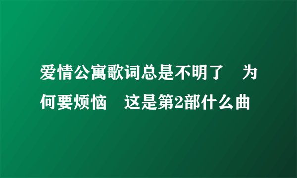 爱情公寓歌词总是不明了 为何要烦恼 这是第2部什么曲