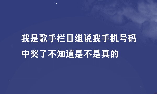 我是歌手栏目组说我手机号码中奖了不知道是不是真的