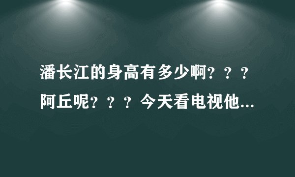 潘长江的身高有多少啊？？？阿丘呢？？？今天看电视他们好象差不多！！！