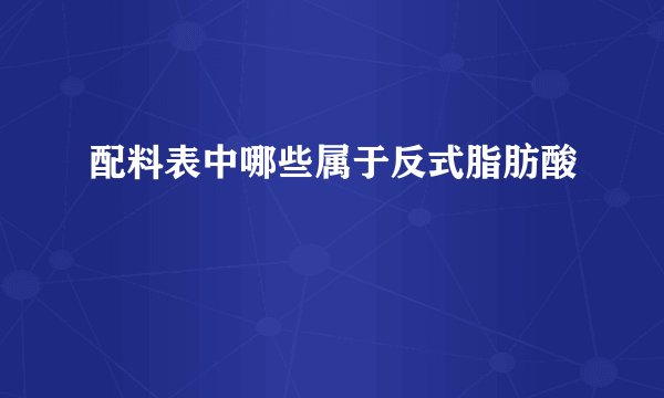 配料表中哪些属于反式脂肪酸