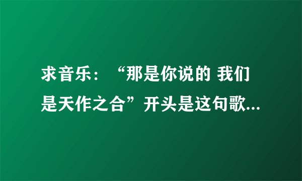 求音乐：“那是你说的 我们是天作之合”开头是这句歌词的歌曲！