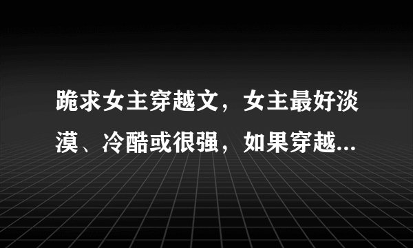 跪求女主穿越文，女主最好淡漠、冷酷或很强，如果穿越成绝色美女就更好了，有好武功的，麻烦发给我！！！