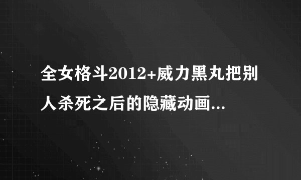 全女格斗2012+威力黑丸把别人杀死之后的隐藏动画怎么打开？求大神是话？