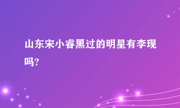 山东宋小睿黑过的明星有李现吗?