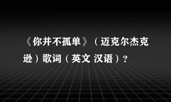 《你并不孤单》（迈克尔杰克逊）歌词（英文 汉语）？