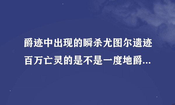 爵迹中出现的瞬杀尤图尔遗迹百万亡灵的是不是一度地爵？因为他可以随地放阵