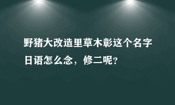 野猪大改造里草木彰这个名字日语怎么念，修二呢？